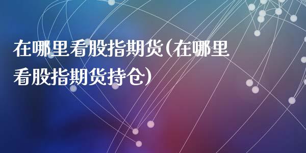 在哪里看股指期货(在哪里看股指期货持仓)_内盘期货_第1张_期货直播室 在哪里看股指期货(在哪里看股指期货持仓)_https://www.zghnxxa.com_内盘期货_第1张