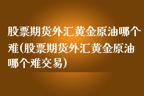 股票期货外汇黄金原油哪个难(股票期货外汇黄金原油哪个难交易)_国际期货_第1张_期货直播室 股票期货外汇黄金原油哪个难(股票期货外汇黄金原油哪个难交易)_https://www.zghnxxa.com_国际期货_第1张