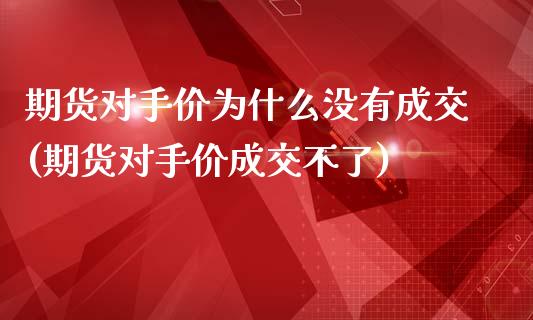 期货对手价为什么没有成交(期货对手价成交不了)_https://www.zghnxxa.com_国际期货_第1张