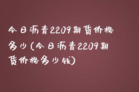今日沥青2209期货价格多少(今日沥青2209期货价格多少钱)_https://www.zghnxxa.com_内盘期货_第1张