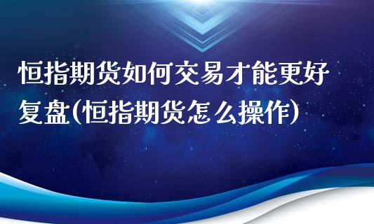 恒指期货如何交易才能更好复盘(恒指期货怎么操作)_https://www.zghnxxa.com_黄金期货_第1张