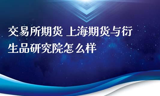 交易所期货 上海期货与衍生品研究院怎么样_https://www.zghnxxa.com_黄金期货_第1张