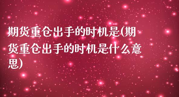 期货重仓出手的时机是(期货重仓出手的时机是什么意思)_https://www.zghnxxa.com_国际期货_第1张
