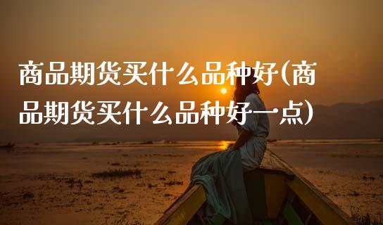 商品期货买什么品种好(商品期货买什么品种好一点)_https://www.zghnxxa.com_内盘期货_第1张