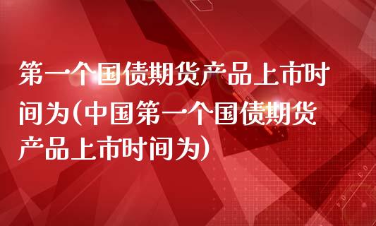 第一个国债期货产品上市时间为(中国第一个国债期货产品上市时间为)_https://www.zghnxxa.com_黄金期货_第1张