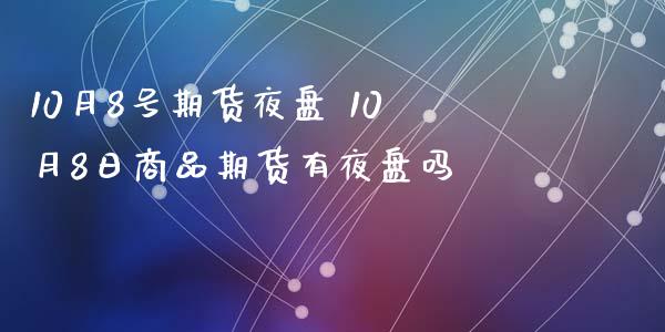 10月8号期货夜盘 10月8日商品期货有夜盘吗_https://www.zghnxxa.com_内盘期货_第1张
