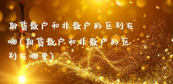 期货散户和非散户的区别在哪(期货散户和非散户的区别在哪里)_https://www.zghnxxa.com_期货直播室_第1张