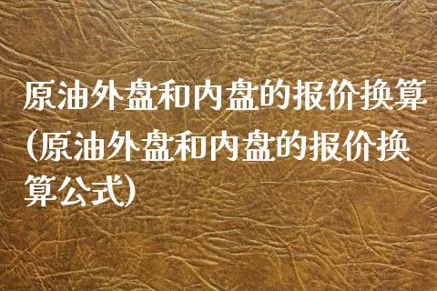 原油外盘和内盘的报价换算(原油外盘和内盘的报价换算公式)_https://www.zghnxxa.com_内盘期货_第1张
