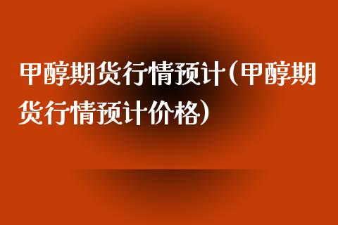 甲醇期货行情预计(甲醇期货行情预计价格)_https://www.zghnxxa.com_期货直播室_第1张