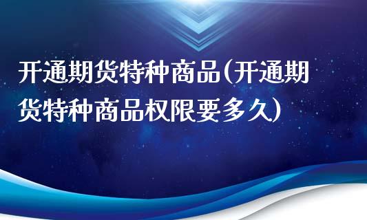开通期货特种商品(开通期货特种商品权限要多久)_期货直播室_第1张_期货直播室 开通期货特种商品(开通期货特种商品权限要多久)_https://www.zghnxxa.com_期货直播室_第1张