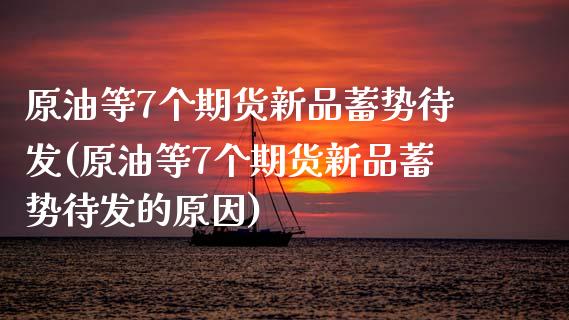 原油等7个期货新品蓄势待发(原油等7个期货新品蓄势待发的原因)_https://www.zghnxxa.com_国际期货_第1张