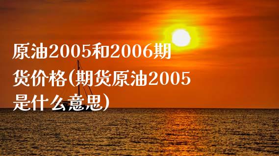 原油2005和2006期货价格(期货原油2005是什么意思)_https://www.zghnxxa.com_黄金期货_第1张
