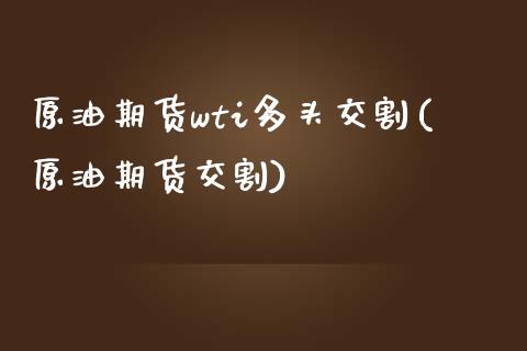 原油期货wti多头交割(原油期货交割)_https://www.zghnxxa.com_期货直播室_第1张
