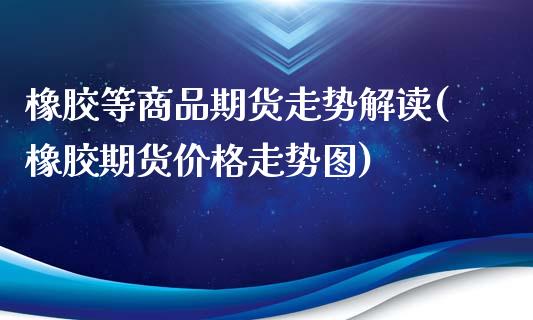 橡胶等商品期货走势解读(橡胶期货价格走势图)_https://www.zghnxxa.com_黄金期货_第1张