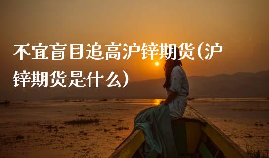 不宜盲目追高沪锌期货(沪锌期货是什么)_https://www.zghnxxa.com_黄金期货_第1张