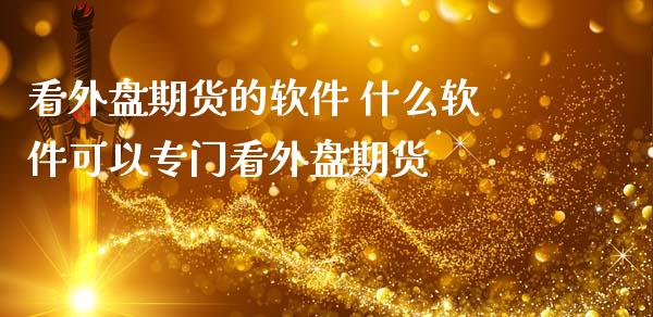 看外盘期货的软件 什么软件可以专门看外盘期货_https://www.zghnxxa.com_国际期货_第1张