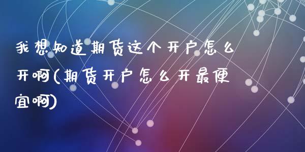 我想知道期货这个开户怎么开啊(期货开户怎么开最便宜啊)_内盘期货_第1张_期货直播室 我想知道期货这个开户怎么开啊(期货开户怎么开最便宜啊)_https://www.zghnxxa.com_内盘期货_第1张