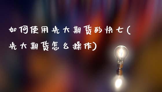 如何使用光大期货的快七(光大期货怎么操作)_https://www.zghnxxa.com_内盘期货_第1张