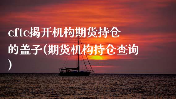 cftc揭开机构期货持仓的盖子(期货机构持仓查询)_https://www.zghnxxa.com_国际期货_第1张