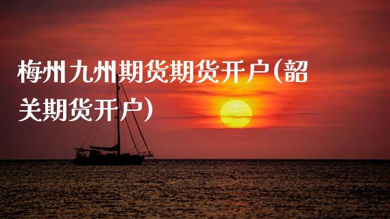 梅州九州期货期货开户(韶关期货开户)_https://www.zghnxxa.com_期货直播室_第1张