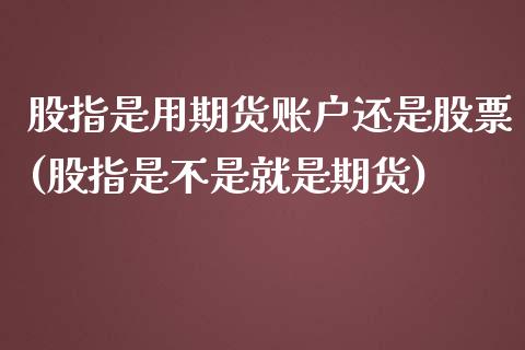 股指是用期货账户还是股票(股指是不是就是期货)_https://www.zghnxxa.com_期货直播室_第1张