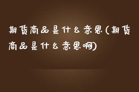 期货商品是什么意思(期货商品是什么意思啊)_国际期货_第1张_期货直播室 期货商品是什么意思(期货商品是什么意思啊)_https://www.zghnxxa.com_国际期货_第1张