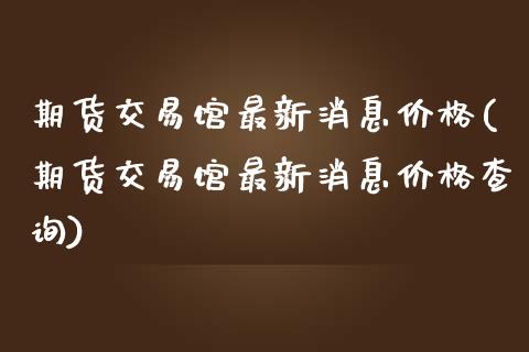 期货交易馆最新消息价格(期货交易馆最新消息价格查询)_https://www.zghnxxa.com_国际期货_第1张