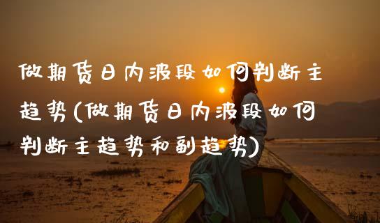 做期货日内波段如何判断主趋势(做期货日内波段如何判断主趋势和副趋势)_https://www.zghnxxa.com_黄金期货_第1张
