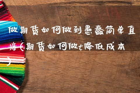 做期货如何做到愚蠢简单直接(期货如何做t降低成本)_黄金期货_第1张_期货直播室 做期货如何做到愚蠢简单直接(期货如何做t降低成本)_https://www.zghnxxa.com_黄金期货_第1张