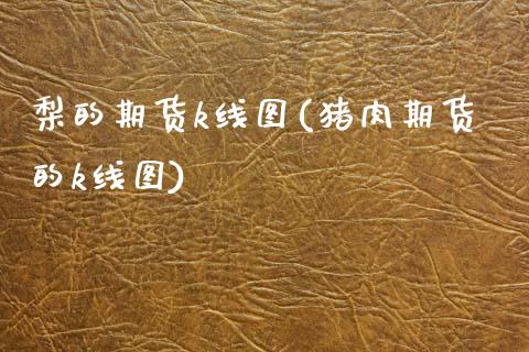 梨的期货k线图(猪肉期货的k线图)_内盘期货_第1张_期货直播室 梨的期货k线图(猪肉期货的k线图)_https://www.zghnxxa.com_内盘期货_第1张