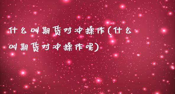 什么叫期货对冲操作(什么叫期货对冲操作呢)_https://www.zghnxxa.com_黄金期货_第1张