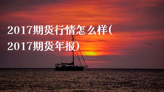 2017期货行情怎么样(2017期货年报)_https://www.zghnxxa.com_国际期货_第1张