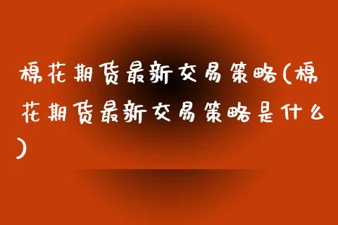 棉花期货最新交易策略(棉花期货最新交易策略是什么)_https://www.zghnxxa.com_期货直播室_第1张