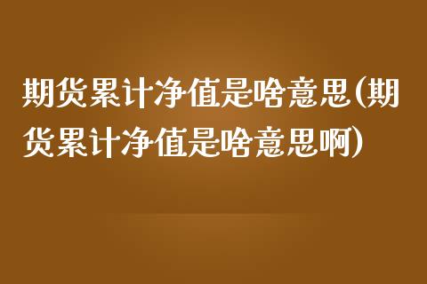 期货累计净值是啥意思(期货累计净值是啥意思啊)_内盘期货_第1张_期货直播室 期货累计净值是啥意思(期货累计净值是啥意思啊)_https://www.zghnxxa.com_内盘期货_第1张