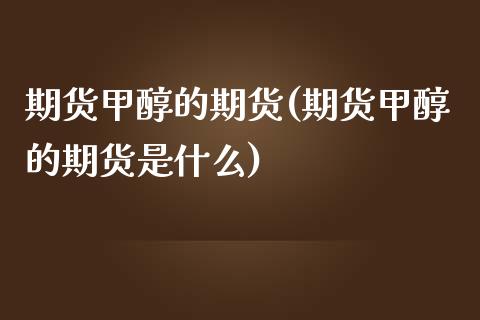 期货甲醇的期货(期货甲醇的期货是什么)_期货直播室_第1张_期货直播室 期货甲醇的期货(期货甲醇的期货是什么)_https://www.zghnxxa.com_期货直播室_第1张