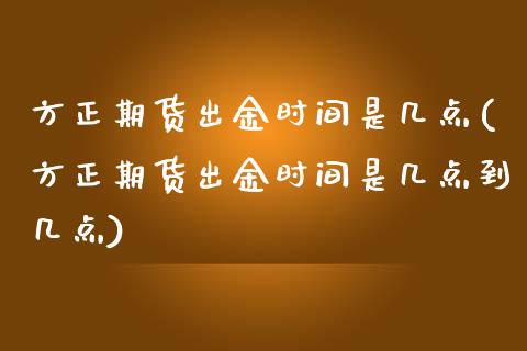 方正期货出金时间是几点(方正期货出金时间是几点到几点)_https://www.zghnxxa.com_黄金期货_第1张