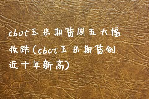 cbot玉米期货周五大幅收跌(cbot玉米期货创近十年新高)_https://www.zghnxxa.com_黄金期货_第1张