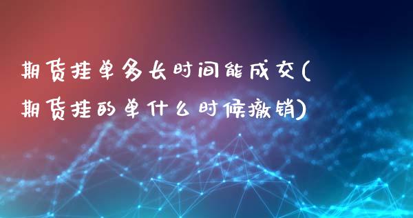 期货挂单多长时间能成交(期货挂的单什么时候撤销)_https://www.zghnxxa.com_国际期货_第1张