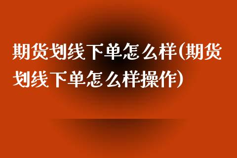 期货划线下单怎么样(期货划线下单怎么样操作)_https://www.zghnxxa.com_国际期货_第1张