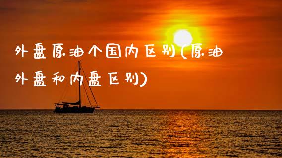 外盘原油个国内区别(原油外盘和内盘区别)_https://www.zghnxxa.com_期货直播室_第1张