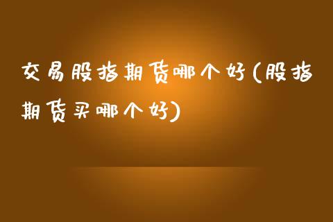 交易股指期货哪个好(股指期货买哪个好)_https://www.zghnxxa.com_期货直播室_第1张