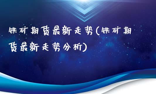铁矿期货最新走势(铁矿期货最新走势分析)_https://www.zghnxxa.com_国际期货_第1张