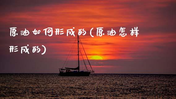 原油如何形成的(原油怎样形成的)_https://www.zghnxxa.com_期货直播室_第1张