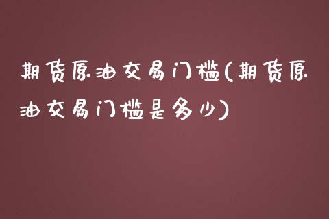 期货原油交易门槛(期货原油交易门槛是多少)_https://www.zghnxxa.com_期货直播室_第1张