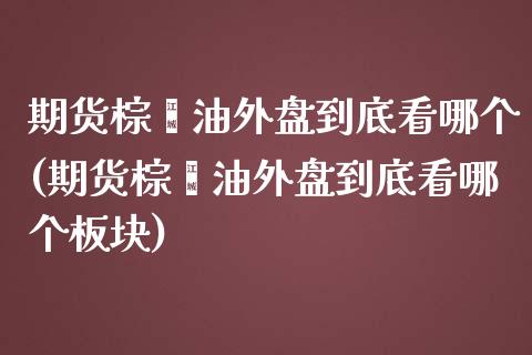 期货棕榈油外盘到底看哪个(期货棕榈油外盘到底看哪个板块)_https://www.zghnxxa.com_期货直播室_第1张
