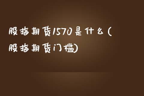 股指期货1570是什么(股指期货门槛)_内盘期货_第1张_期货直播室 股指期货1570是什么(股指期货门槛)_https://www.zghnxxa.com_内盘期货_第1张