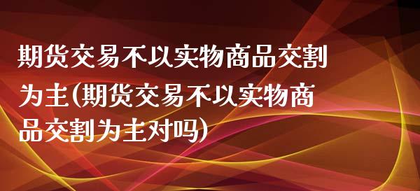 期货交易不以实物商品交割为主(期货交易不以实物商品交割为主对吗)_期货直播室_第1张_期货直播室 期货交易不以实物商品交割为主(期货交易不以实物商品交割为主对吗)_https://www.zghnxxa.com_期货直播室_第1张