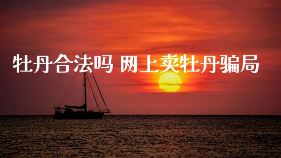 牡丹合法吗 网上卖牡丹骗局_https://www.zghnxxa.com_黄金期货_第1张