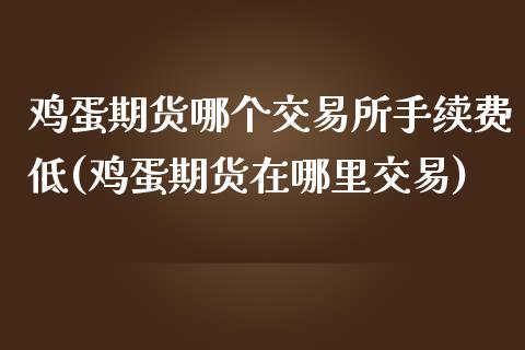 鸡蛋期货哪个交易所手续费低(鸡蛋期货在哪里交易)_https://www.zghnxxa.com_黄金期货_第1张