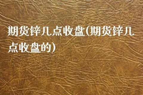 期货锌几点收盘(期货锌几点收盘的)_https://www.zghnxxa.com_黄金期货_第1张